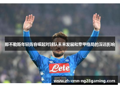 那不勒斯年轻阵容崛起对球队未来发展和意甲格局的深远影响 那不勒斯年轻阵容崛起对球队未来发展和意甲格局的深远影响