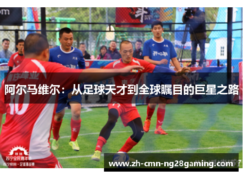 阿尔马维尔:从足球天才到全球瞩目的巨星之路 阿尔马维尔:从足球天才到全球瞩目的巨星之路