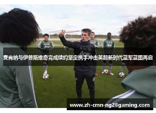 麦肯纳与伊普斯维奇完成续约坚定携手冲击英超新时代蓝军蓝图再启 麦肯纳与伊普斯维奇完成续约坚定携手冲击英超新时代蓝军蓝图再启