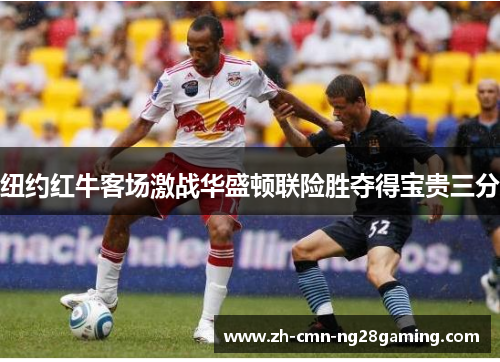 纽约红牛客场激战华盛顿联险胜夺得宝贵三分 纽约红牛客场激战华盛顿联险胜夺得宝贵三分